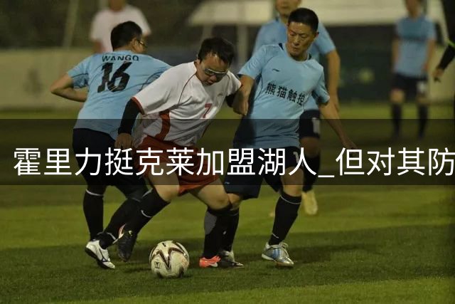 霍里力挺克莱加盟湖人 但对其防守能力持保留态度